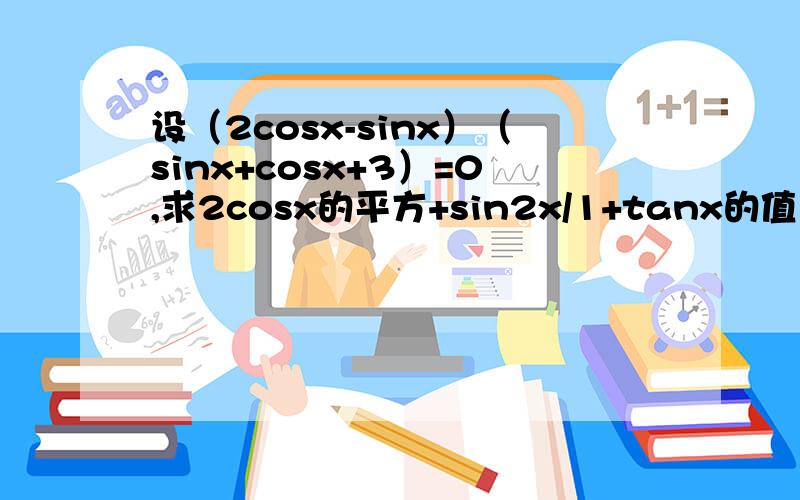 设（2cosx-sinx）（sinx+cosx+3）=0,求2cosx的平方+sin2x/1+tanx的值