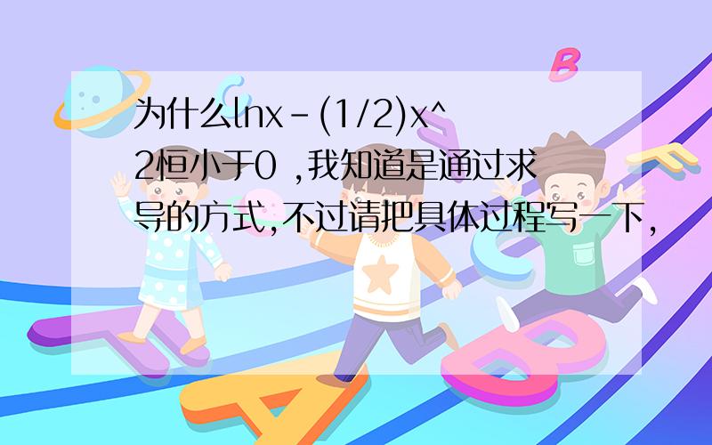 为什么lnx-(1/2)x^2恒小于0 ,我知道是通过求导的方式,不过请把具体过程写一下,