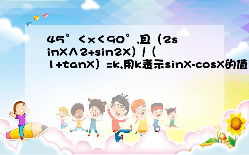 45°＜x＜90°,且（2sinX∧2+sin2X）/（1+tanX）=k,用k表示sinX-cosX的值