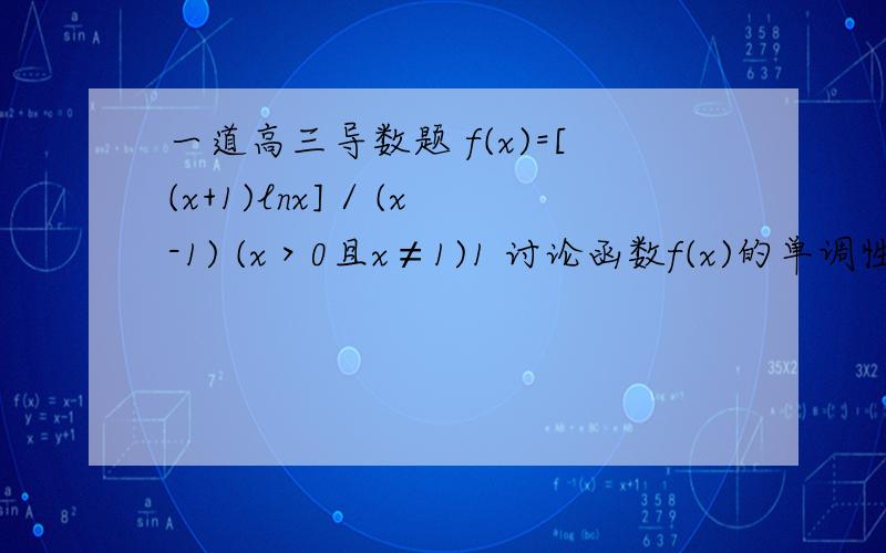 一道高三导数题 f(x)=[(x+1)lnx] / (x-1) (x＞0且x≠1)1 讨论函数f(x)的单调性2 证明:f(x)＞2