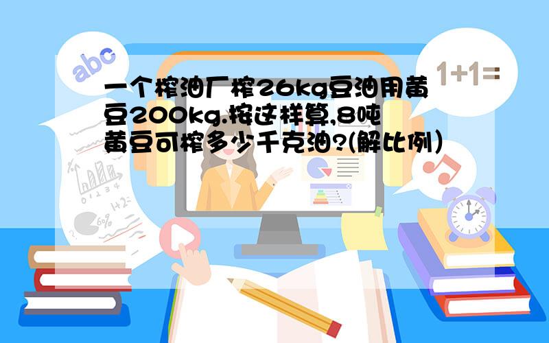 一个榨油厂榨26kg豆油用黄豆200kg.按这样算,8吨黄豆可榨多少千克油?(解比例）