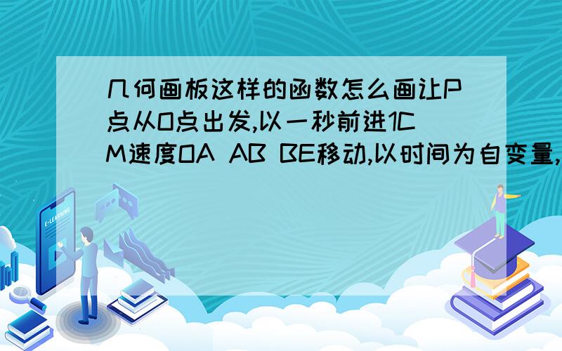 几何画板这样的函数怎么画让P点从O点出发,以一秒前进1CM速度OA AB BE移动,以时间为自变量,三角形ODP的面积为函数画函数,