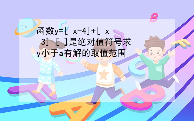 函数y=[ x-4]+[ x-3] [ ]是绝对值符号求y小于a有解的取值范围