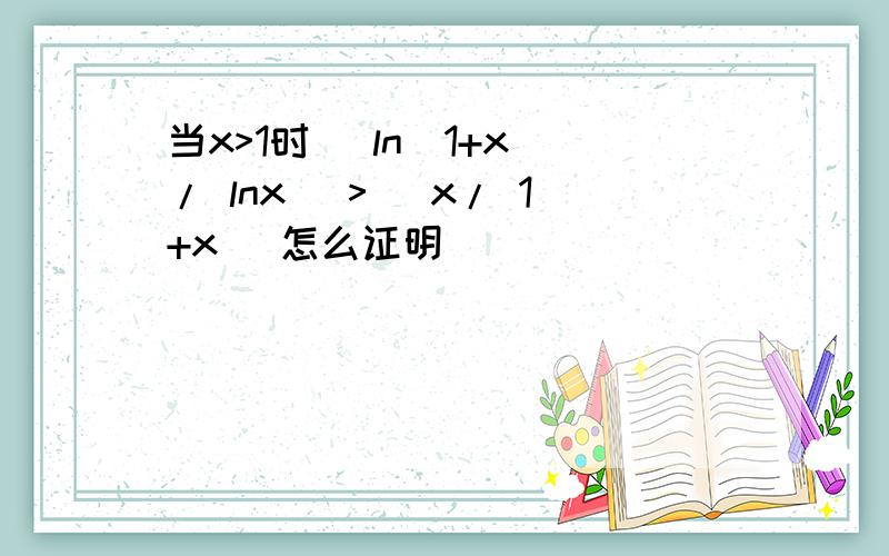 当x>1时 （ln(1+x)/ lnx） >（ x/ 1+x ）怎么证明