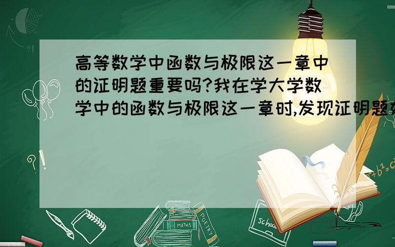 高等数学中函数与极限这一章中的证明题重要吗?我在学大学数学中的函数与极限这一章时,发现证明题好难啊,好像理解起来特别抽象,但计算题我又会做.那些证明题有那么重要吗,是不是要搞