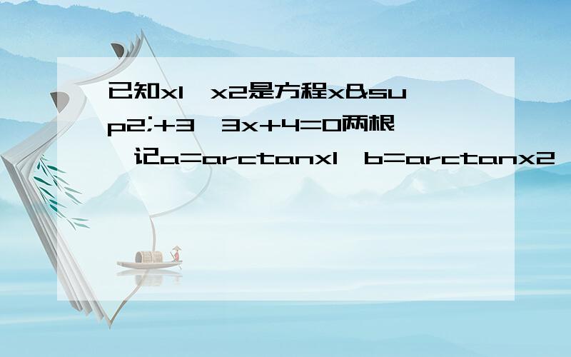 已知x1,x2是方程x²+3√3x+4=0两根,记a=arctanx1,b=arctanx2,求a+b的值RT