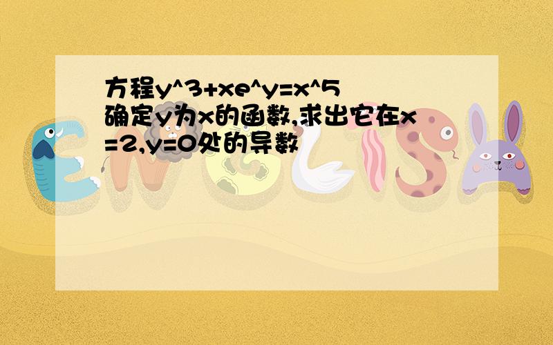 方程y^3+xe^y=x^5确定y为x的函数,求出它在x=2,y=0处的导数