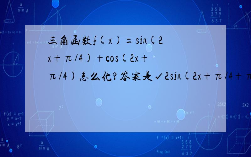 三角函数f(x)=sin(2x+π/4)+cos(2x+π/4)怎么化?答案是√2sin(2x+π/4+π/4)=√2sin(2x+π/2)=√2cos2x; 这是根据什么公式得来的?