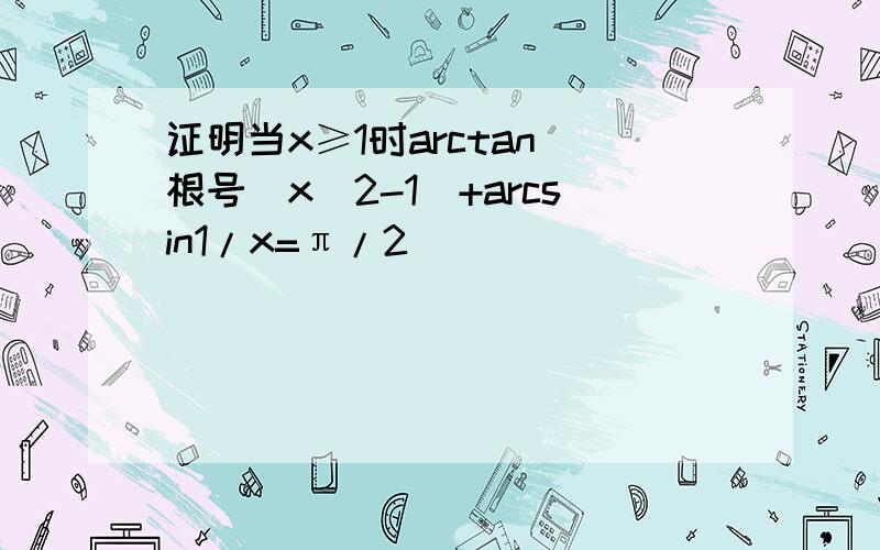 证明当x≥1时arctan 根号(x^2-1)+arcsin1/x=π/2