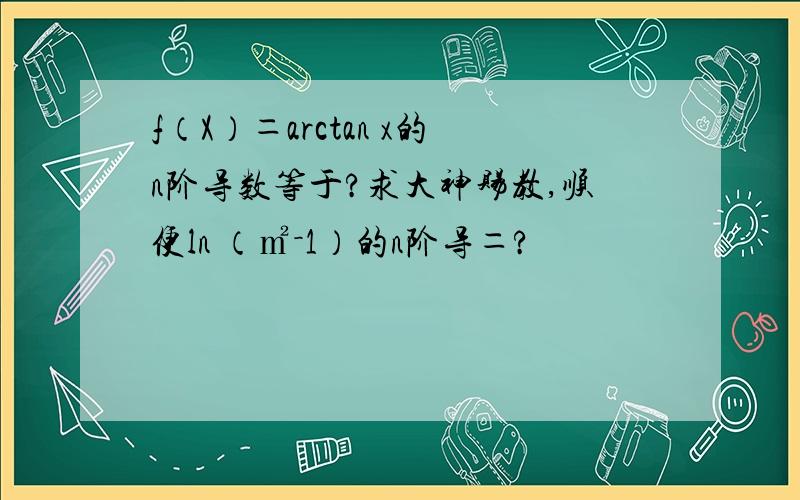 f（X）＝arctan x的n阶导数等于?求大神赐教,顺便ln （㎡－1）的n阶导＝?