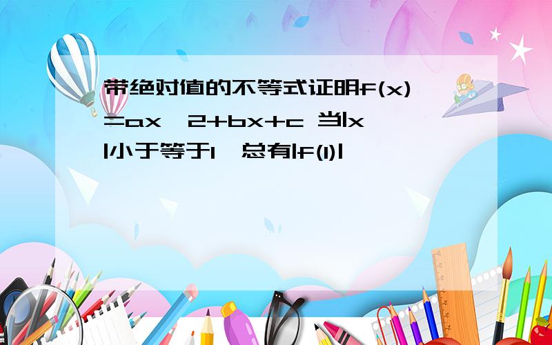 带绝对值的不等式证明f(x)=ax^2+bx+c 当|x|小于等于1,总有|f(1)|