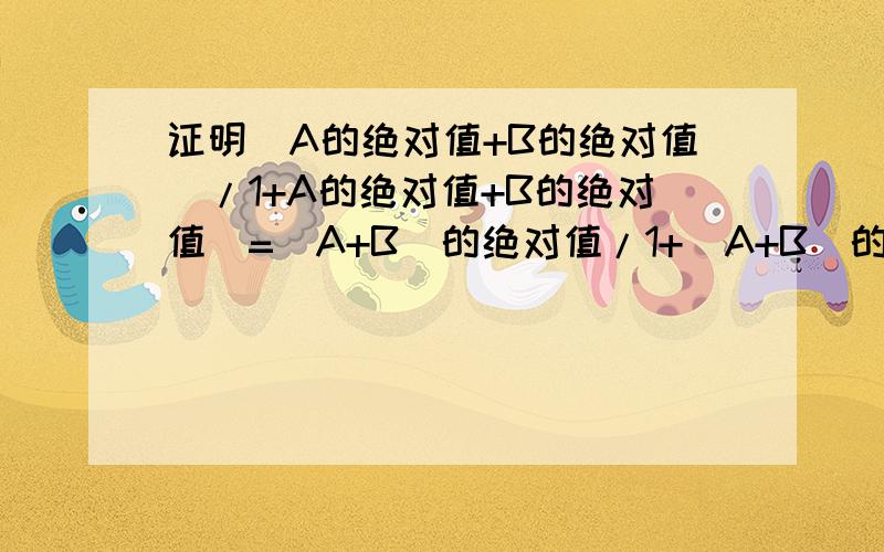 证明（A的绝对值+B的绝对值）/1+A的绝对值+B的绝对值〉=（A+B）的绝对值/1+（A+B）的绝对值这是一道不等式的证明题，好像需要用公式，