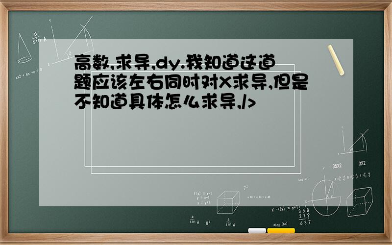 高数,求导,dy.我知道这道题应该左右同时对X求导,但是不知道具体怎么求导,/>