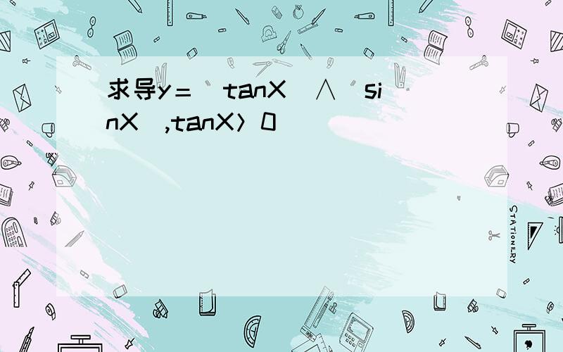 求导y＝（tanX）∧（sinX）,tanX＞0