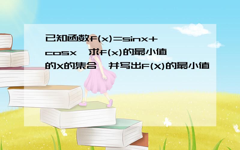 已知函数f(x)=sinx+cosx,求f(x)的最小值的X的集合,并写出F(X)的最小值