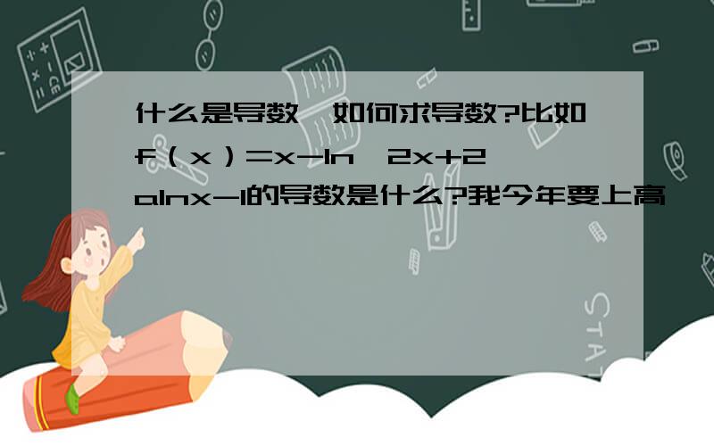 什么是导数,如何求导数?比如f（x）=x-ln^2x+2alnx-1的导数是什么?我今年要上高一,对导数一概不知,所以请回答的人简单通俗的回答一下,主要教会我怎么解题就可以了,有没有什么公式,如果有符