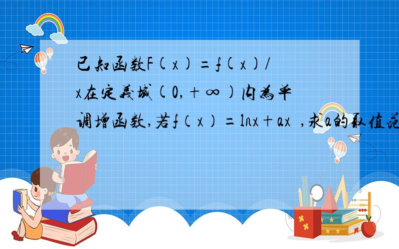 已知函数F(x)=f(x)/x在定义域(0,+∞)内为单调增函数,若f（x）=lnx+ax²,求a的取值范围.