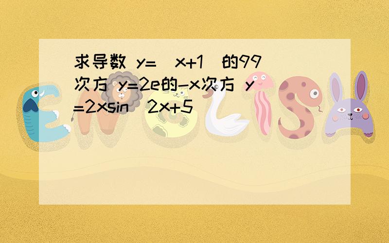 求导数 y=（x+1）的99次方 y=2e的-x次方 y=2xsin（2x+5）