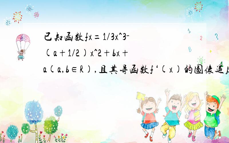 已知函数fx=1/3x^3-(a+1/2)x^2+bx+a(a,b∈R),且其导函数f‘(x)的图像过原点1.若存在x第二小题没什么问题 主要是第一小题 请仔细看下