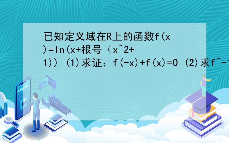 已知定义域在R上的函数f(x)=ln(x+根号（x^2+1)) (1)求证：f(-x)+f(x)=0 (2)求f^-1(x)