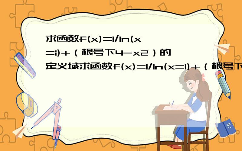 求函数f(x)=1/ln(x=i)+（根号下4-x2）的定义域求函数f(x)=1/ln(x=1)+（根号下4-x2）的定义域.原谅我打错了