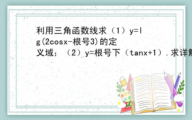 利用三角函数线求（1）y=lg(2cosx-根号3)的定义域；（2）y=根号下（tanx+1）.求详解,