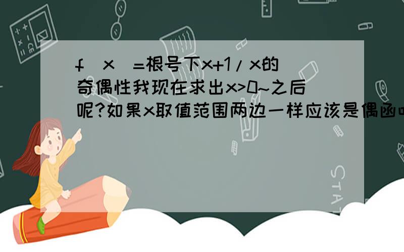 f(x)=根号下x+1/x的奇偶性我现在求出x>0~之后呢?如果x取值范围两边一样应该是偶函吧,那这个只有一边,岂不是奇函了?还有……我记得之后还要算f(-x)的值,但是跟号下-x是什么?而且既然已经从取