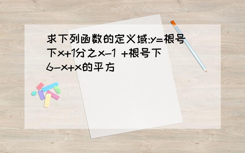 求下列函数的定义域:y=根号下x+1分之x-1 +根号下6-x+x的平方