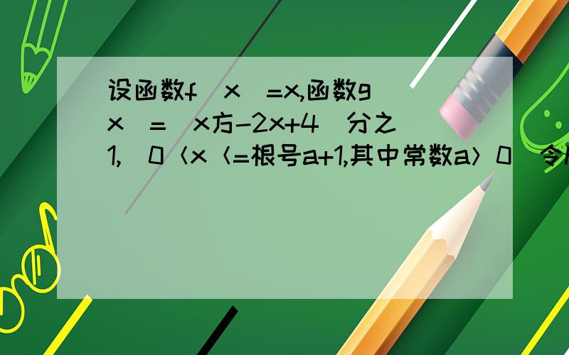 设函数f（x）=x,函数g（x）=（x方-2x+4）分之1,（0＜x＜=根号a+1,其中常数a＞0）令h（x）为函数f（x）与g（x）的积函数（1）求函数h（x）的表达式,并求出其定义域（2）当h（x）的值域为[3分之1,2