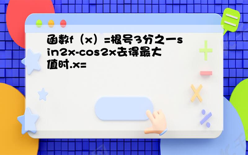 函数f（x）=根号3分之一sin2x-cos2x去得最大值时.x=