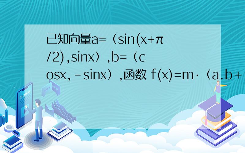 已知向量a=（sin(x+π/2),sinx）,b=（cosx,-sinx）,函数 f(x)=m·﹙a.b＋√3sin2x）（m∈R且m＞0） 将函数f（x）的图像的纵坐标保持不变 横坐标扩大到原来的两倍 然后再向右平移π/6个单位得到g（x） 试