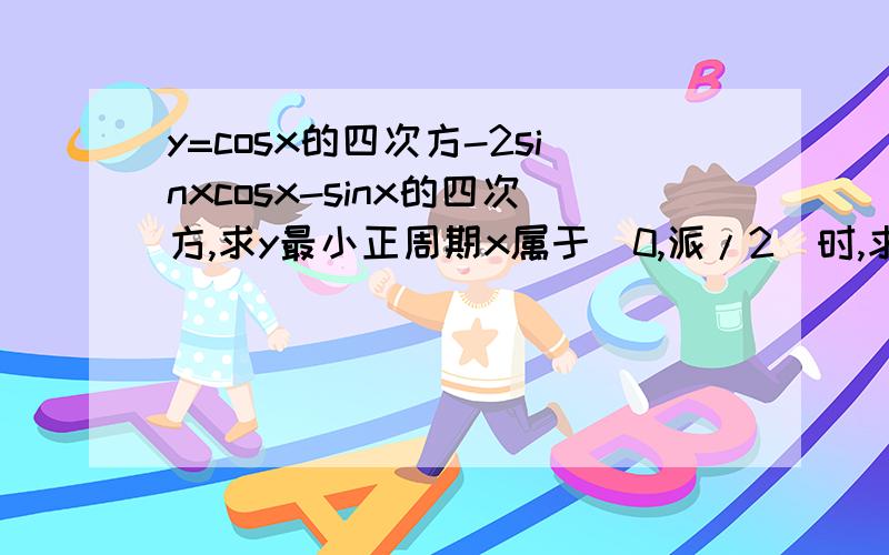 y=cosx的四次方-2sinxcosx-sinx的四次方,求y最小正周期x属于[0,派/2]时,求y最大最小值