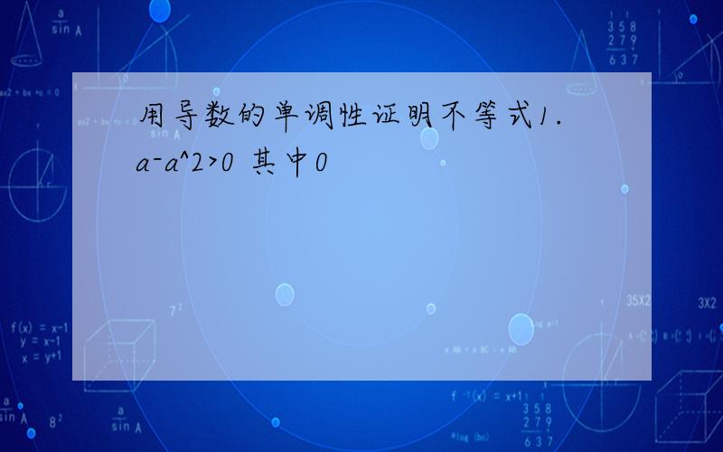 用导数的单调性证明不等式1.a-a^2>0 其中0