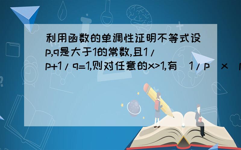 利用函数的单调性证明不等式设p,q是大于1的常数,且1/p+1/q=1,则对任意的x>1,有(1/p)x^p+(1/q)x^q≥x题目里面的等号我证不出来啊