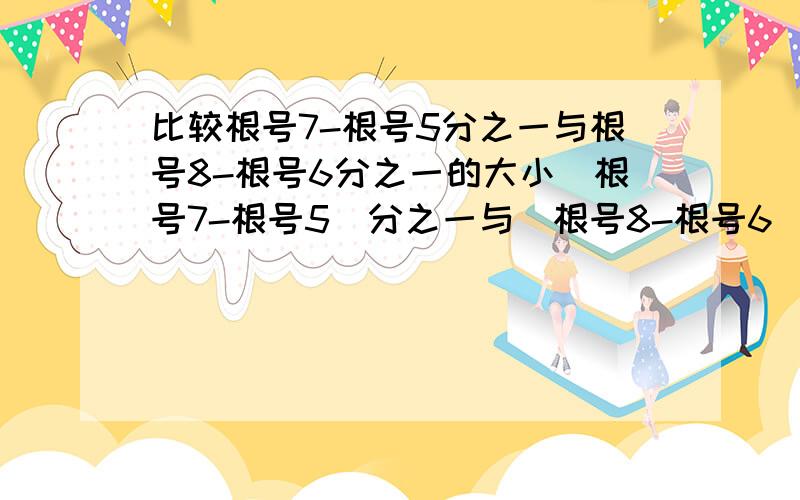 比较根号7-根号5分之一与根号8-根号6分之一的大小（根号7-根号5）分之一与（根号8-根号6）分之一的大小