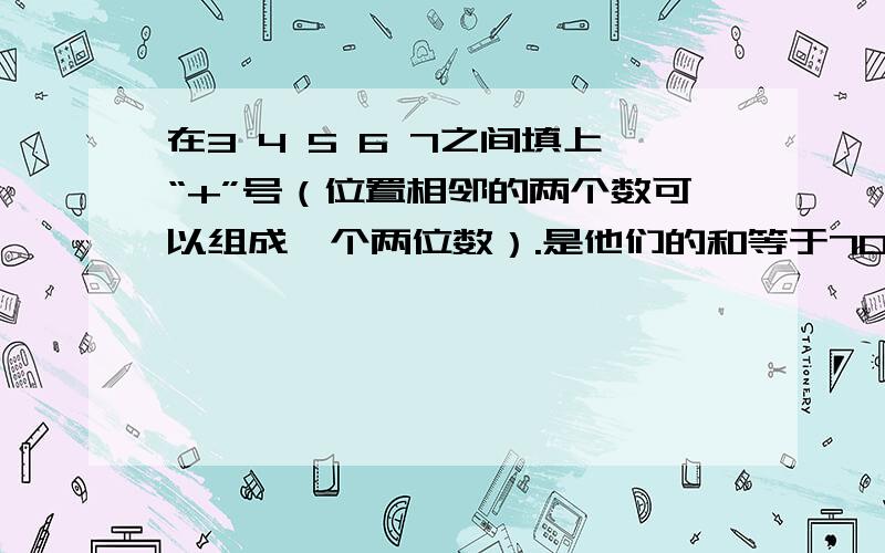 在3 4 5 6 7之间填上“+”号（位置相邻的两个数可以组成一个两位数）.是他们的和等于70.3（）4（）5（）6（）7（）=70