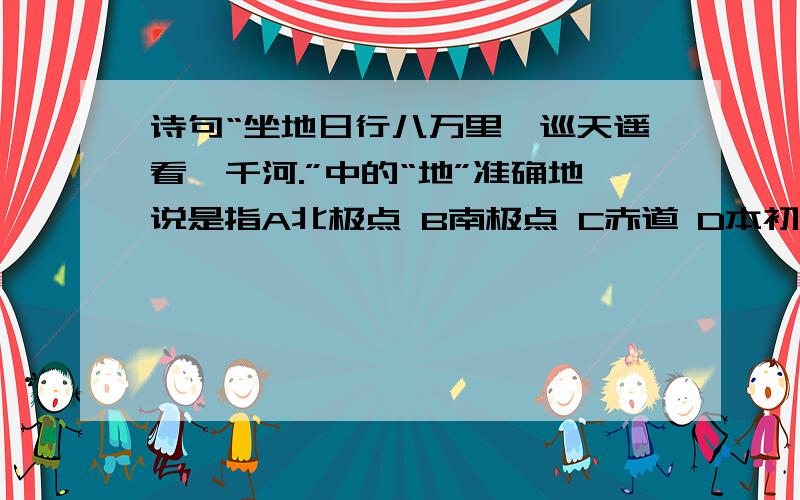 诗句“坐地日行八万里,巡天遥看一千河.”中的“地”准确地说是指A北极点 B南极点 C赤道 D本初子午线诗句“坐地日行八万里,巡天遥看一千河.”中的“地”准确地说是指A北极点 B南极点 C赤