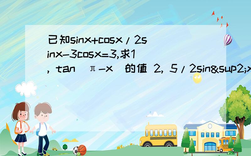 已知sinx+cosx/2sinx-3cosx=3,求1, tan（π-x）的值 2, 5/2sin²x-3cos²x的值 3. 2sin²x-3sin（3π+x）cos（π-x）-3cos²x的值