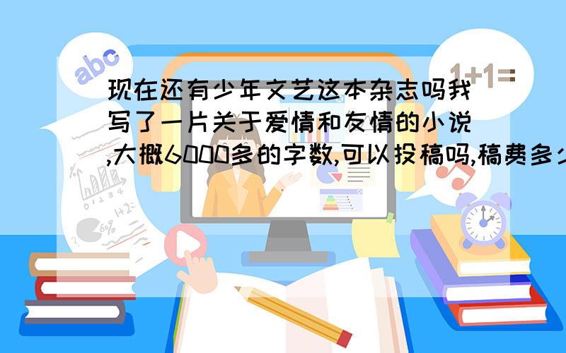 现在还有少年文艺这本杂志吗我写了一片关于爱情和友情的小说,大概6000多的字数,可以投稿吗,稿费多少啊.我还是一名初中生,中稿的机率大不大啊