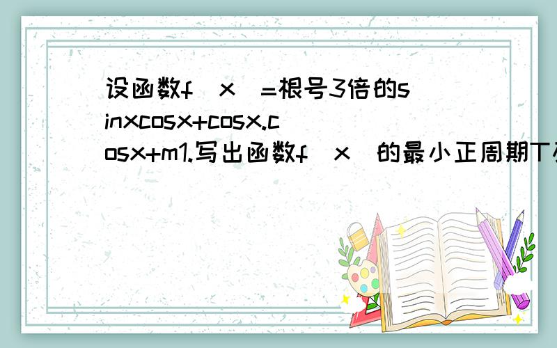 设函数f(x)=根号3倍的sinxcosx+cosx.cosx+m1.写出函数f(x)的最小正周期T及单调递增区间.2.若x属于【-∏／6,∏／3】时,函数f(x)的最小值为2,求此时函数f(X)的最大值,并指出x取何值时f(X)取得最大值