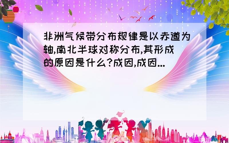 非洲气候带分布规律是以赤道为轴,南北半球对称分布,其形成的原因是什么?成因,成因...