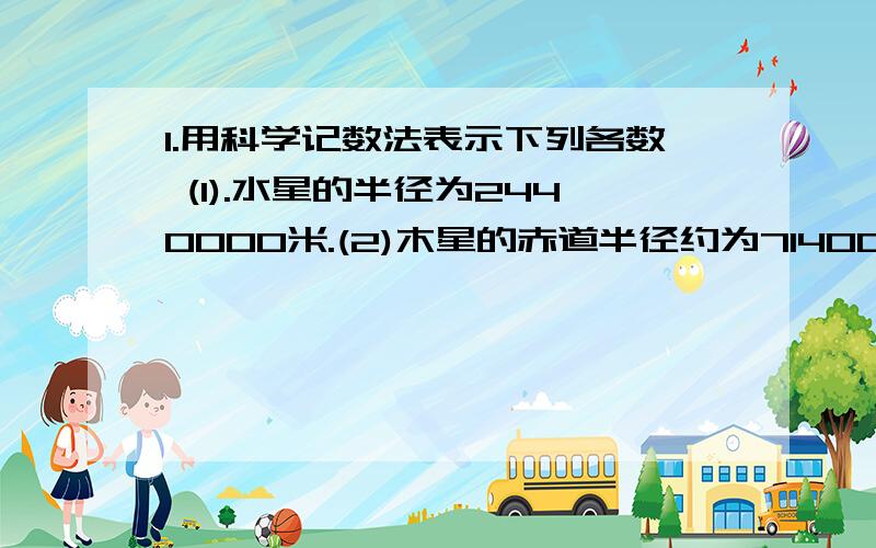 1.用科学记数法表示下列各数 (1).水星的半径为2440000米.(2)木星的赤道半径约为71400000米.(3)地球上的