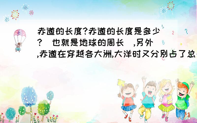 赤道的长度?赤道的长度是多少?（也就是地球的周长）,另外,赤道在穿越各大洲,大洋时又分别占了总长度的多少?望告知!