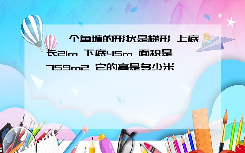 ,一个鱼塘的形状是梯形 上底长21m 下底45m 面积是759m2 它的高是多少米