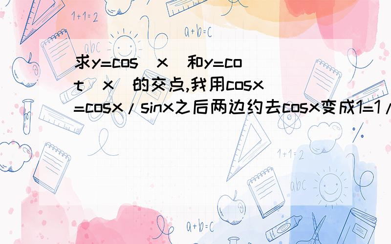 求y=cos（x）和y=cot（x）的交点,我用cosx=cosx/sinx之后两边约去cosx变成1=1/sinx得出交点是π＋2kπ但从图像上看交点应该是π＋kπ所以我想知道是怎么算出来的为什么我的方法算不出来