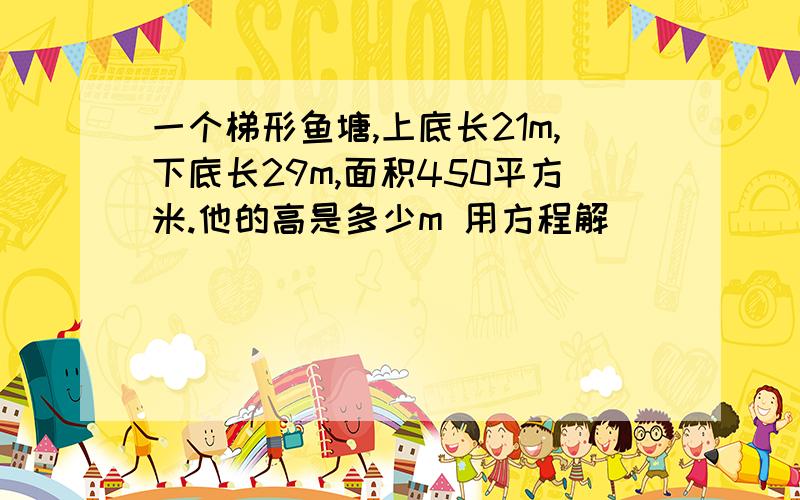 一个梯形鱼塘,上底长21m,下底长29m,面积450平方米.他的高是多少m 用方程解