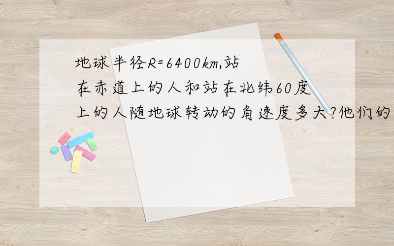 地球半径R=6400km,站在赤道上的人和站在北纬60度上的人随地球转动的角速度多大?他们的线速度多大?