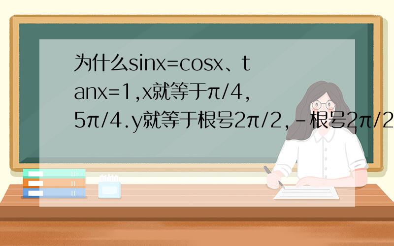 为什么sinx=cosx、tanx=1,x就等于π/4,5π/4.y就等于根号2π/2,-根号2π/2