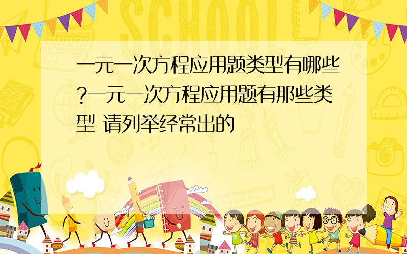 一元一次方程应用题类型有哪些?一元一次方程应用题有那些类型 请列举经常出的