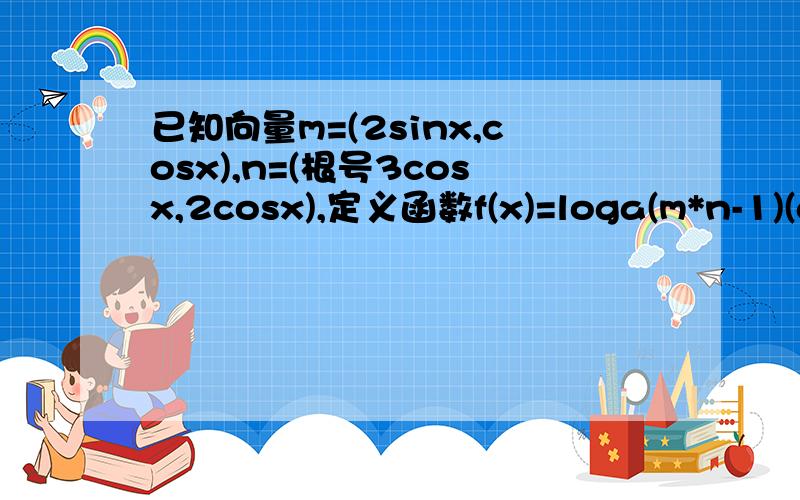 已知向量m=(2sinx,cosx),n=(根号3cosx,2cosx),定义函数f(x)=loga(m*n-1)(a>1)（1）求函数f(x)的最大值或最小值以及此时对应的x的值（2）确定函数的单调递增区间.